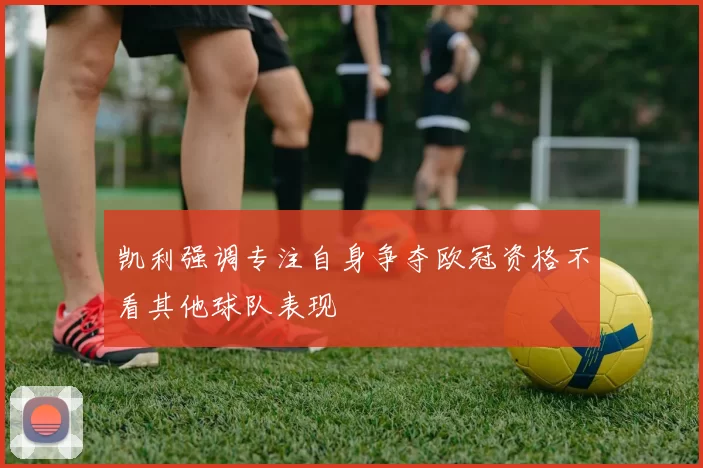 凯利强调专注自身争夺欧冠资格不看其他球队表现