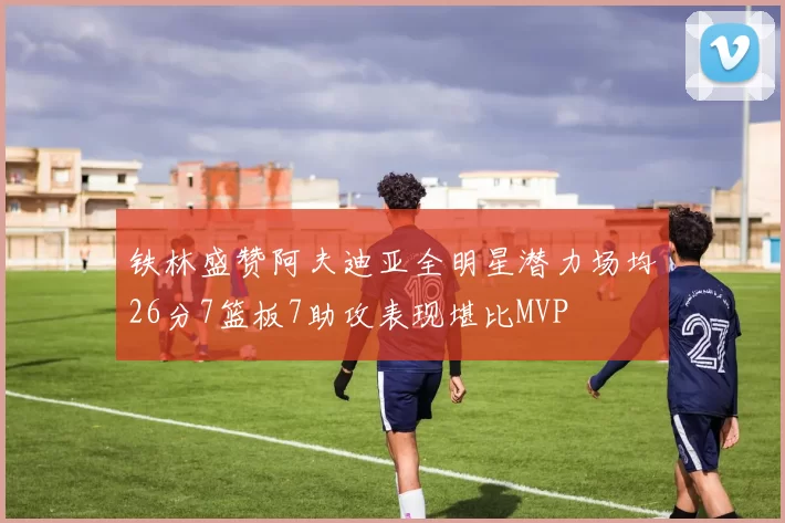 铁林盛赞阿夫迪亚全明星潜力场均26分7篮板7助攻表现堪比MVP