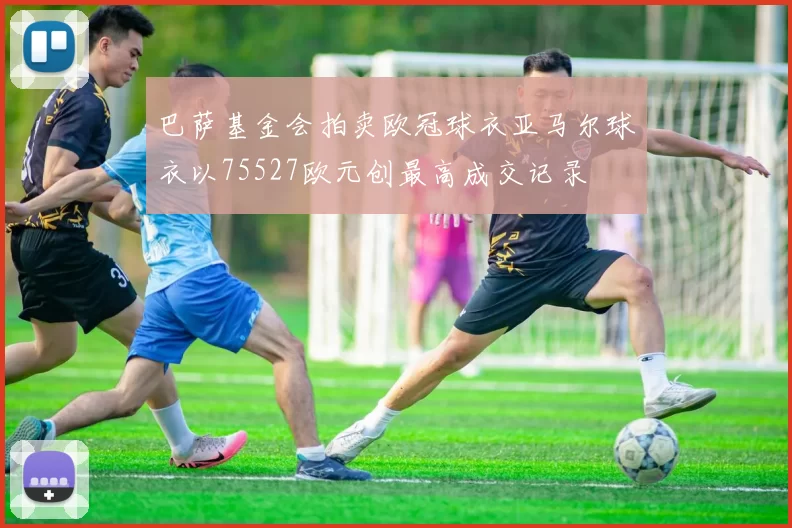 巴萨基金会拍卖欧冠球衣亚马尔球衣以75527欧元创最高成交记录