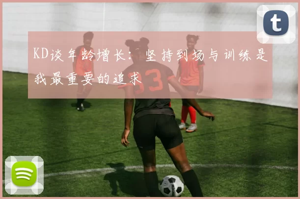 KD谈年龄增长：坚持到场与训练是我最重要的追求