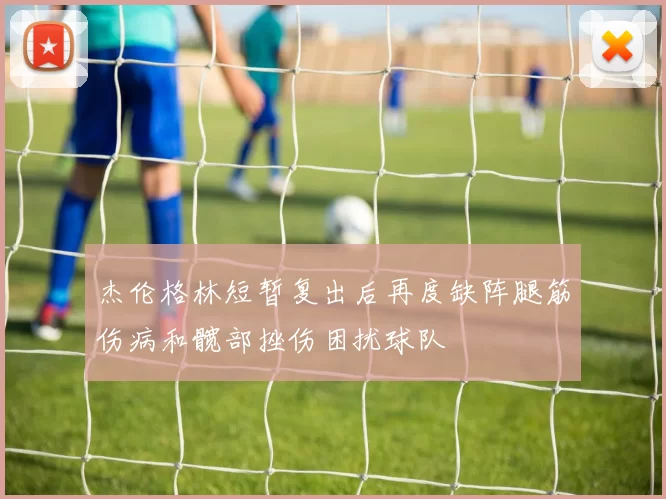 杰伦格林短暂复出后再度缺阵腿筋伤病和髋部挫伤困扰球队