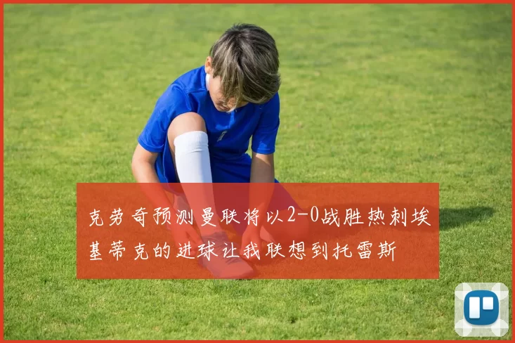 克劳奇预测曼联将以2-0战胜热刺埃基蒂克的进球让我联想到托雷斯