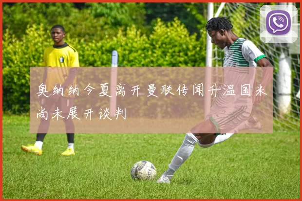 奥纳纳今夏离开曼联传闻升温国米尚未展开谈判