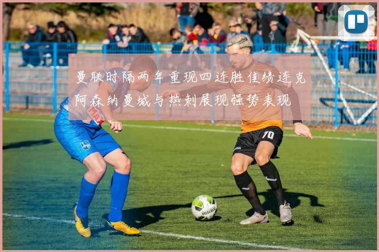 曼联时隔两年重现四连胜佳绩连克阿森纳曼城与热刺展现强势表现