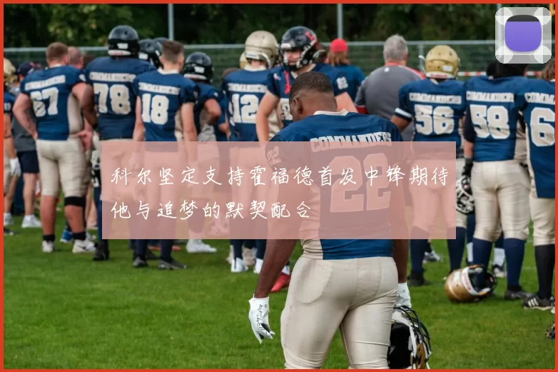 科尔坚定支持霍福德首发中锋期待他与追梦的默契配合