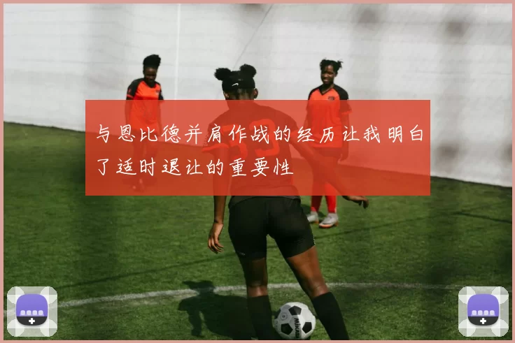与恩比德并肩作战的经历让我明白了适时退让的重要性